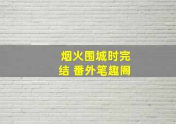 烟火围城时完结 番外笔趣阁